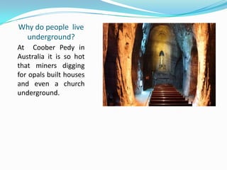 Why do people live
underground?
At Coober Pedy in
Australia it is so hot
that miners digging
for opals built houses
and even a church
underground.
 