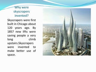 Why were
skyscrapers
invented?
Skyscrapers were first
built in Chicago about
120 years ago. By
1857 new lifts were
saving people a very
long climb
upstairs.Skyscrapers
were invented to
make better use of
space.
 
