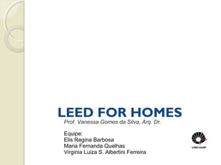 LEED FOR HOMES
Prof. Vanessa Gomes da Silva, Arq. Dr.
Equipe:
Elis Regina Barbosa
Maria Fernanda Quelhas
Virginia Luiza S. Albertini Ferreira

 