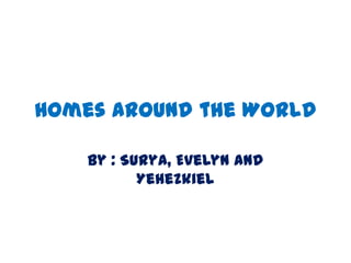 Homes Around the World

    By : Surya, Evelyn and
           Yehezkiel
 