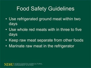 Food Safety Guidelines
• Use refrigerated ground meat within two
days
• Use whole red meats with in three to five
days
• Keep raw meat separate from other foods
• Marinate raw meat in the refrigerator
 