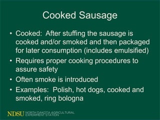 Cooked Sausage
• Cooked: After stuffing the sausage is
cooked and/or smoked and then packaged
for later consumption (includes emulsified)
• Requires proper cooking procedures to
assure safety
• Often smoke is introduced
• Examples: Polish, hot dogs, cooked and
smoked, ring bologna
 