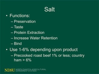 Salt
• Functions:
– Preservation
– Taste
– Protein Extraction
– Increase Water Retention
– Bind
• Use 1-6% depending upon product
– Precooked roast beef 1% or less; country
ham > 6%
 