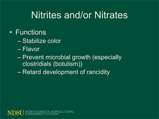 Nitrites and/or Nitrates
• Functions
– Stabilize color
– Flavor
– Prevent microbial growth (especially
clostridials (botulism))
– Retard development of rancidity
 