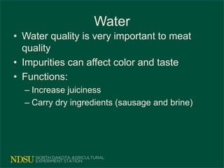 Water
• Water quality is very important to meat
quality
• Impurities can affect color and taste
• Functions:
– Increase juiciness
– Carry dry ingredients (sausage and brine)
 