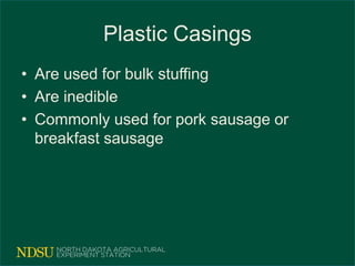 Plastic Casings
• Are used for bulk stuffing
• Are inedible
• Commonly used for pork sausage or
breakfast sausage
 