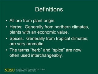 Definitions
• All are from plant origin.
• Herbs: Generally from northern climates,
plants with an economic value.
• Spices: Generally from tropical climates,
are very aromatic
• The terms “herb” and “spice” are now
often used interchangeably.
 