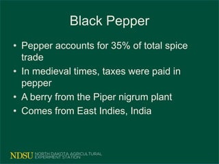 Black Pepper
• Pepper accounts for 35% of total spice
trade
• In medieval times, taxes were paid in
pepper
• A berry from the Piper nigrum plant
• Comes from East Indies, India
 