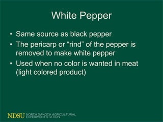 White Pepper
• Same source as black pepper
• The pericarp or “rind” of the pepper is
removed to make white pepper
• Used when no color is wanted in meat
(light colored product)
 