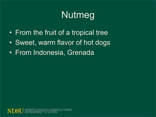 Nutmeg
• From the fruit of a tropical tree
• Sweet, warm flavor of hot dogs
• From Indonesia, Grenada
 