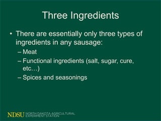 Three Ingredients
• There are essentially only three types of
ingredients in any sausage:
– Meat
– Functional ingredients (salt, sugar, cure,
etc…)
– Spices and seasonings
 