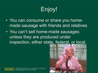 Enjoy!
• You can consume or share you home-
made sausage with friends and relatives
• You can’t sell home-made sausages
unless they are produced under
inspection, either state, federal, or local
 