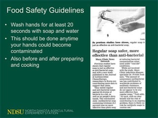 Food Safety Guidelines
• Wash hands for at least 20
seconds with soap and water
• This should be done anytime
your hands could become
contaminated
• Also before and after preparing
and cooking
 