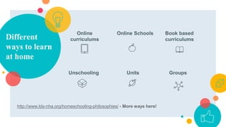 Online
curriculums
Online Schools Book based
curriculumsDifferent
ways to learn
at home
Unschooling Units Groups
http://www.lds-nha.org/homeschooling-philosophies/ - More ways here!
 
