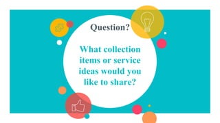 Question?
What collection
items or service
ideas would you
like to share?
 