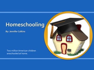 Homeschooling By: Jennifer Calkins Two million American childrenareschooled at home. 