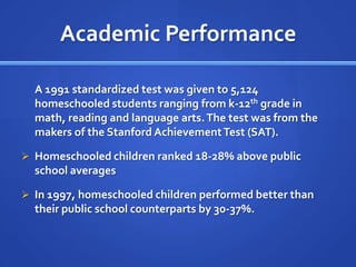 Brown University Study	16 homeschooled (HS) children and 48 traditionally-schooled (TS) were asked the same questions on a socialization topic. Researchers found:“On average, both groups of children had the same number of close friends.”