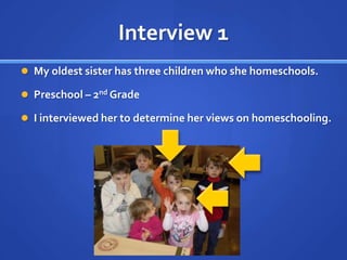 Interview 1My oldest sister has three children who she homeschools.Preschool – 2nd GradeI interviewed her to determine her views on homeschooling. 