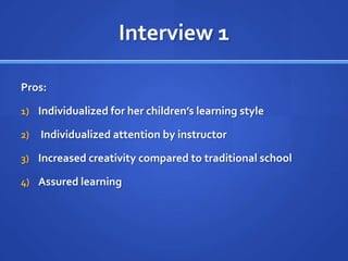 Interview 1Pros:Individualized for her children’s learning style Individualized attention by instructorIncreased creativity compared to traditional schoolAssured learning