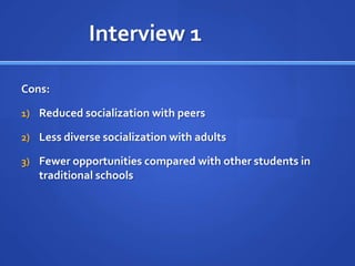 Interview 1 		Cons:Reduced socialization with peersLess diverse socialization with adultsFewer opportunities compared with other students in traditional schools