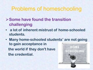 Problems of homeschooling
Some have found the transition
 challenging
• a lot of inherent mistrust of home-schooled
   students.
• Many home-schooled students‟ are not going
   to gain acceptance in
  the world if they don't have
  the credential.
 