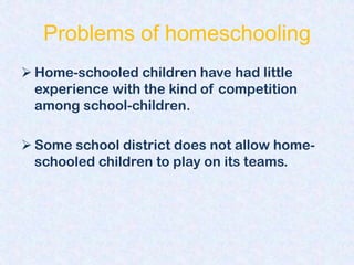 Problems of homeschooling
 Home-schooled children have had little
  experience with the kind of competition
  among school-children.

 Some school district does not allow home-
  schooled children to play on its teams.
 