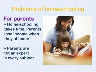 Problems of homeschooling
For parents
 Home-schooling
takes time. Parents
lose income when
they at home

 Parents are
not an expert
in every subject
 