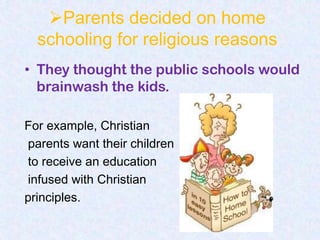 Parents decided on home
  schooling for religious reasons
• They thought the public schools would
  brainwash the kids.

For example, Christian
parents want their children
to receive an education
infused with Christian
principles.
 
