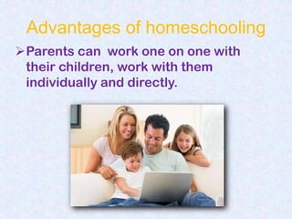 Advantages of homeschooling
Parents can work one on one with
 their children, work with them
 individually and directly.
 