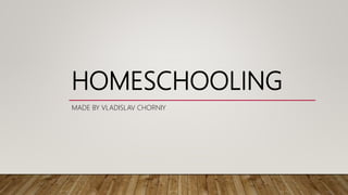 HOMESCHOOLING
MADE BY VLADISLAV CHORNIY
 