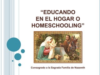 “EDUCANDO 
EN EL HOGAR O 
HOMESCHOOLING” 
Consagrado a la Sagrada Familia de Nazareth 
 