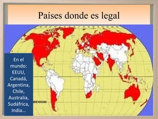 Países donde es legal



   En el
 mundo:
  EEUU,
 Canadá,
Argentina,
   Chile,
Australia,
Sudáfrica,
  India…
 