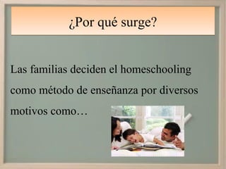 ¿Por qué surge?


Las familias deciden el homeschooling
como método de enseñanza por diversos
motivos como…
 