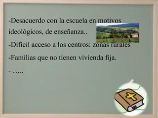 -Desacuerdo con la escuela en motivos
ideológicos, de enseñanza..
-Difícil acceso a los centros: zonas rurales
-Familias que no tienen vivienda fija.
- …..
 
