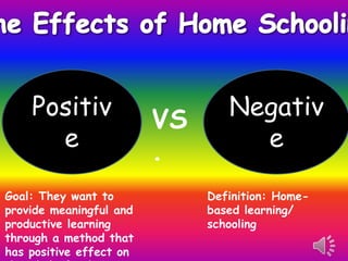 Positiv              VS      Negativ
      e                  .         e

Goal: They want to            Definition: Home-
provide meaningful and        based learning/
productive learning           schooling
through a method that
has positive effect on
 