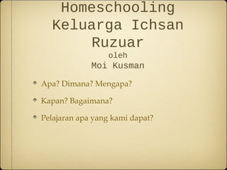 Homeschooling
Keluarga Ichsan
Ruzuar
oleh
Moi Kusman
Apa? Dimana? Mengapa?
Kapan? Bagaimana?
Pelajaran apa yang kami dapat?
 