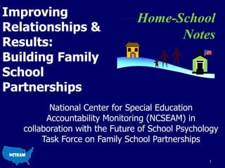 Improving Relationships & Results: Building Family School Partnerships National Center for Special Education Accountability Monitoring (NCSEAM) in collaboration with the Future of School Psychology Task Force on Family School Partnerships Home-School Notes 