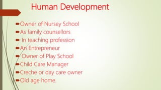 Human Development
Owner of Nursey School
As family counsellors
 In teaching profession
An Entrepreneur
 Owner of Play School
Child Care Manager
Creche or day care owner
Old age home.
 