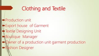 Clothing and Textile
Production unit
Export house of Garment
Textile Designing Unit
Boutique Manager
Owner of a production unit garment production
Fashion Designer
 