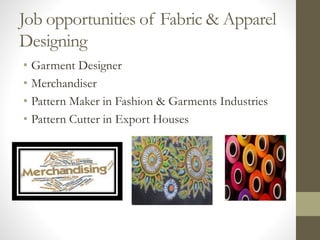 Job opportunities of Fabric & Apparel
Designing
• Garment Designer
• Merchandiser
• Pattern Maker in Fashion & Garments Industries
• Pattern Cutter in Export Houses
 