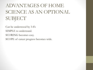 ADVANTAGES OF HOME
SCIENCE AS AN OPTIONAL
SUBJECT
Can be understood by 3-S’s
SIMPLE to understand.
SCORING becomes easy.
SCOPE of career progress becomes wide.
 