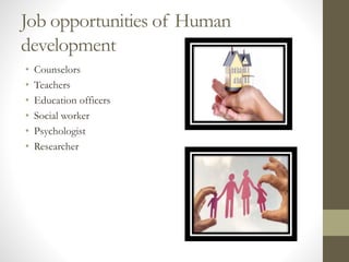 Job opportunities of Human
development
• Counselors
• Teachers
• Education officers
• Social worker
• Psychologist
• Researcher
 