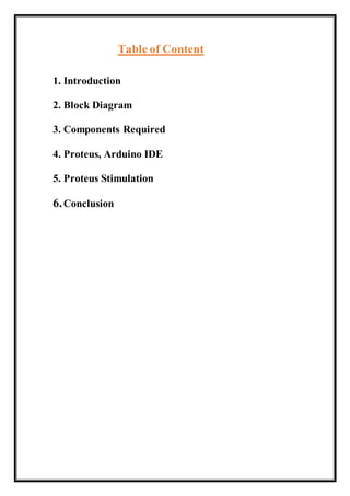 Table of Content
1. Introduction
2. Block Diagram
3. Components Required
4. Proteus, Arduino IDE
5. Proteus Stimulation
6.Conclusion
 