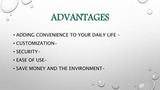 ADVANTAGES
• ADDING CONVENIENCE TO YOUR DAILY LIFE –
• CUSTOMIZATION-
• SECURITY-
• EASE OF USE-
• SAVE MONEY AND THE ENVIRONMENT-
 