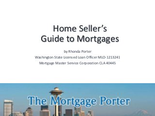 Home Seller’s
Guide to Mortgages
by Rhonda Porter
Washington State Licensed Loan Officer MLO-1213241
Mortgage Master Service Corporation CLA 40445
 