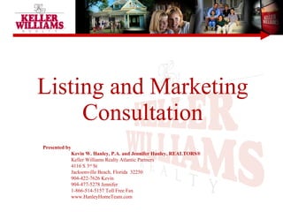 Listing and Marketing Consultation Presented by  Kevin W. Hanley, P.A. and Jennifer Hanley, REALTORS® Keller Williams Realty Atlantic Partners 4116 S 3 rd  St Jacksonville Beach, Florida  32250 904-422-7626 Kevin 904-477-5278 Jennifer 1-866-514-5157 Toll Free Fax www.HanleyHomeTeam.com 