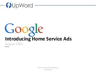 Introducing Home Service Ads
August 2015
2015 Upword Search Marketing
Confidential
 