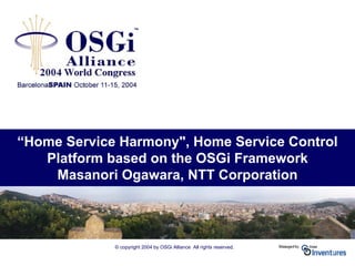 © copyright 2004 by OSGi Alliance All rights reserved.
“Home Service Harmony", Home Service Control
Platform based on the OSGi Framework
Masanori Ogawara, NTT Corporation
 
