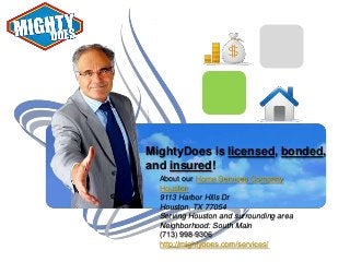 MightyDoes is licensed, bonded,
and insured!
About our Home Services Company
Houston
9113 Harbor Hills Dr
Houston, TX 77054
Serving Houston and surrounding area
Neighborhood: South Main
(713) 998-9306
http://mightydoes.com/services/

 
