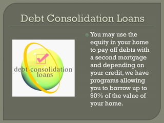  Youmay use the
 equity in your home
 to pay off debts with
 a second mortgage
 and depending on
 your credit, we have
 programs allowing
 you to borrow up to
 90% of the value of
 your home.
 